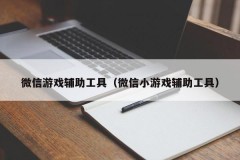 微信游戏辅助工具（微信小游戏辅助工具）