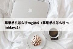 苹果手机怎么玩mg游戏（苹果手机怎么玩minidayz2）