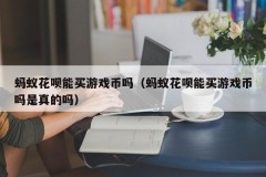 蚂蚁花呗能买游戏币吗（蚂蚁花呗能买游戏币吗是真的吗）