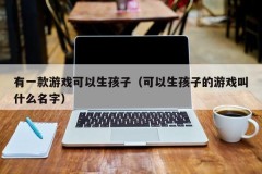 有一款游戏可以生孩子（可以生孩子的游戏叫什么名字）