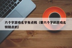 六个字游戏名字有点贱（要六个字的游戏名 特别点的）