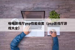 啪啪游戏厅psp性能设置（psp游戏厅游戏大全）