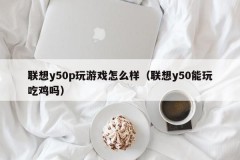 联想y50p玩游戏怎么样（联想y50能玩吃鸡吗）