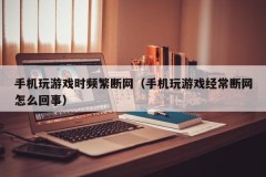 手机玩游戏时频繁断网（手机玩游戏经常断网怎么回事）