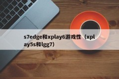 s7edge和xplay6游戏性（xplay5s和lgg7）