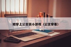 她穿上公主装小游戏（公主穿着）