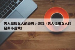 男人征服女人的经典小游戏（男人征服女人的经典小游戏）