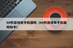 60秒游戏有手机版吗（60秒游戏有手机版吗知乎）