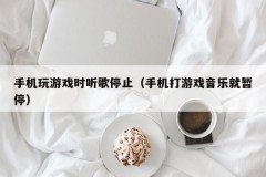 手机玩游戏时听歌停止（手机打游戏音乐就暂停）