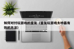 如何对付玩游戏的室友（室友玩游戏太吵最有效的方法）